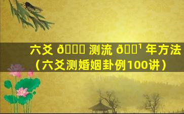 六爻 🐒 测流 🌹 年方法（六爻测婚姻卦例100讲）